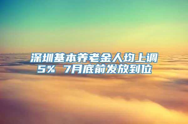 深圳基本养老金人均上调5% 7月底前发放到位