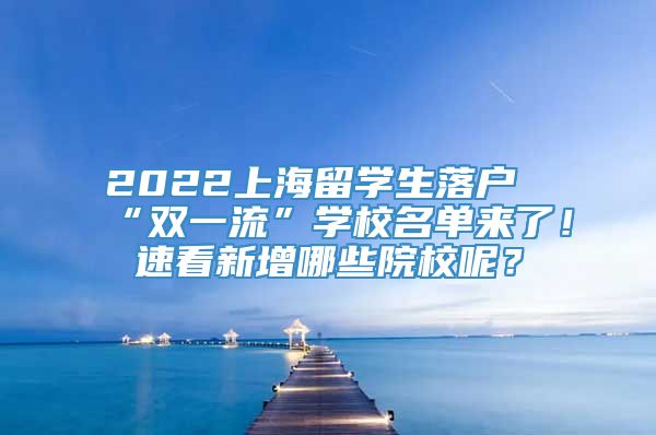 2022上海留学生落户“双一流”学校名单来了！速看新增哪些院校呢？