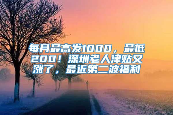 每月最高发1000，最低200！深圳老人津贴又涨了，最近第二波福利