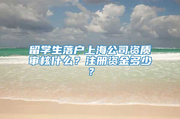 留学生落户上海公司资质审核什么？注册资金多少？