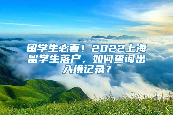 留学生必看！2022上海留学生落户，如何查询出入境记录？
