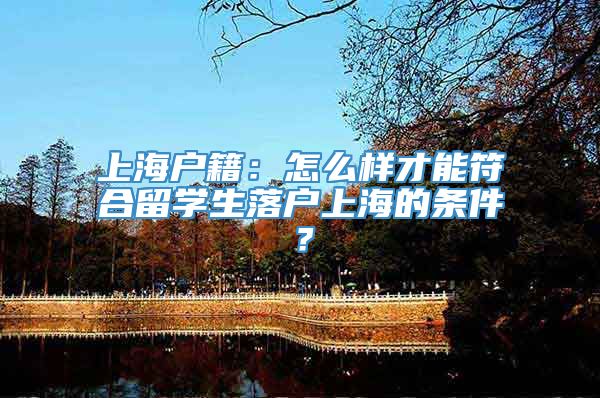 上海户籍：怎么样才能符合留学生落户上海的条件？