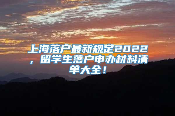上海落户最新规定2022，留学生落户申办材料清单大全！