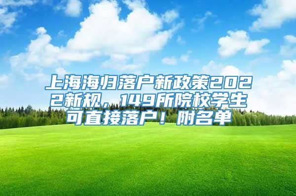 上海海归落户新政策2022新规，149所院校学生可直接落户！附名单