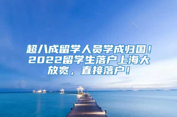 超八成留学人员学成归国！2022留学生落户上海大放宽，直接落户！