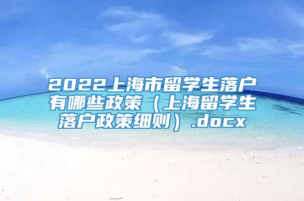 2022上海市留学生落户有哪些政策（上海留学生落户政策细则）.docx