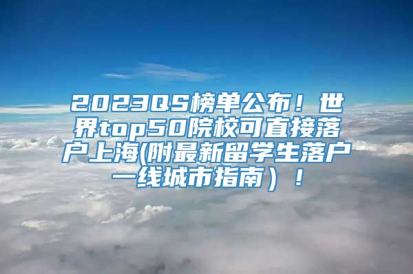 2023QS榜单公布！世界top50院校可直接落户上海(附最新留学生落户一线城市指南）！