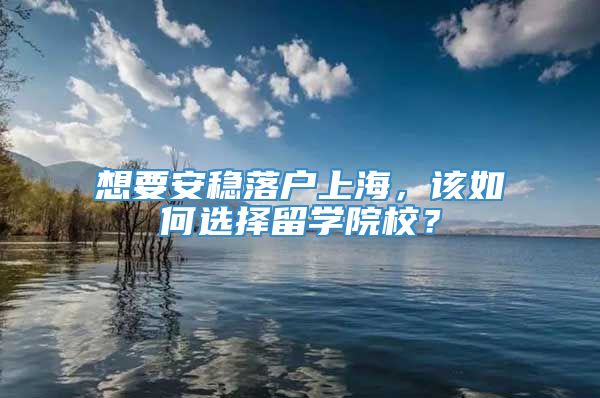 想要安稳落户上海，该如何选择留学院校？