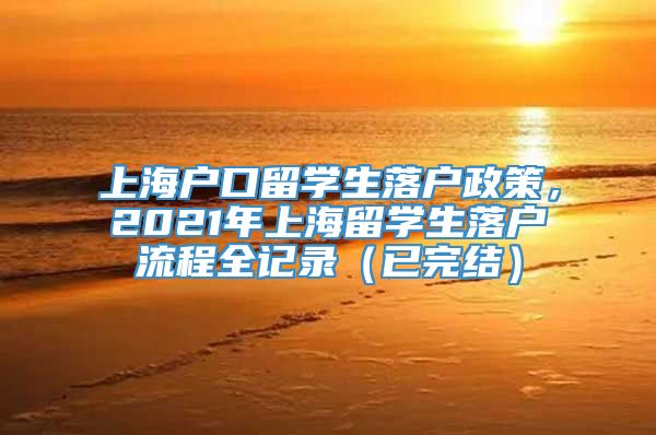 上海户口留学生落户政策，2021年上海留学生落户流程全记录（已完结）