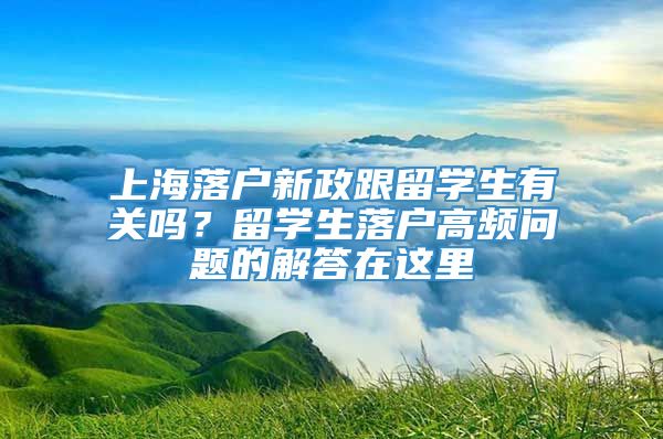 上海落户新政跟留学生有关吗？留学生落户高频问题的解答在这里