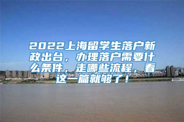 2022上海留学生落户新政出台，办理落户需要什么条件，走哪些流程，看这一篇就够了！