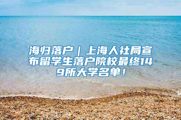 海归落户｜上海人社局宣布留学生落户院校最终149所大学名单！