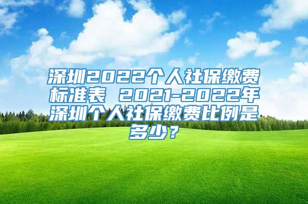 深圳2022个人社保缴费标准表 2021-2022年深圳个人社保缴费比例是多少？
