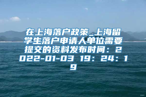 在上海落户政策_上海留学生落户申请人单位需要提交的资料发布时间：2022-01-03 19：24：19