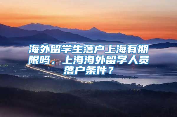海外留学生落户上海有期限吗，上海海外留学人员落户条件？
