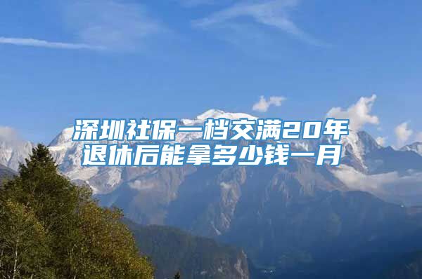 深圳社保一档交满20年退休后能拿多少钱一月
