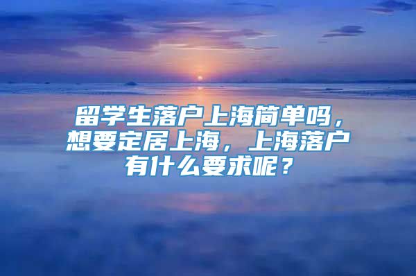 留学生落户上海简单吗，想要定居上海，上海落户有什么要求呢？