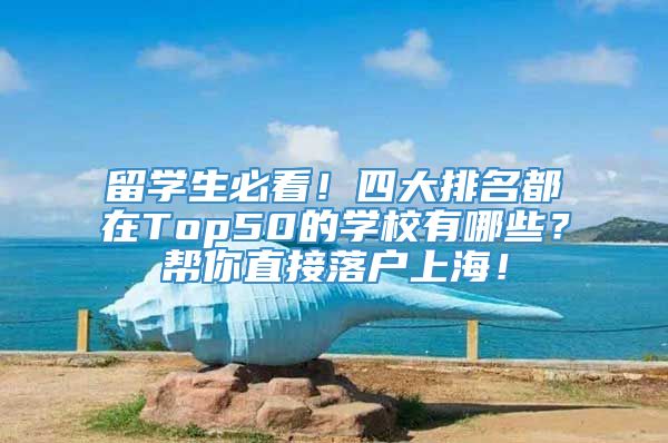 留学生必看！四大排名都在Top50的学校有哪些？帮你直接落户上海！