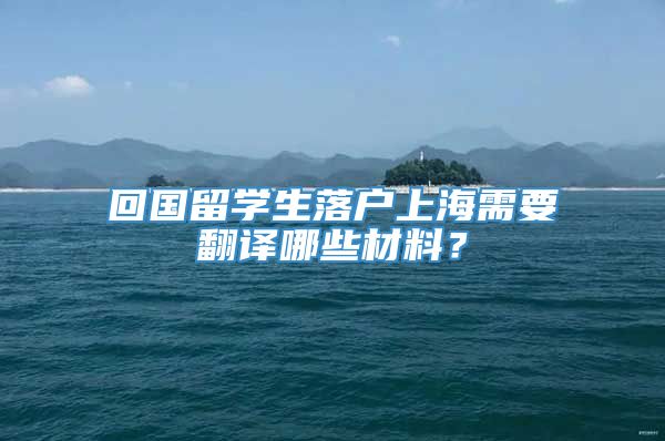 回国留学生落户上海需要翻译哪些材料？