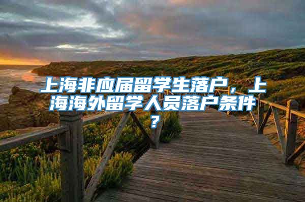 上海非应届留学生落户，上海海外留学人员落户条件？