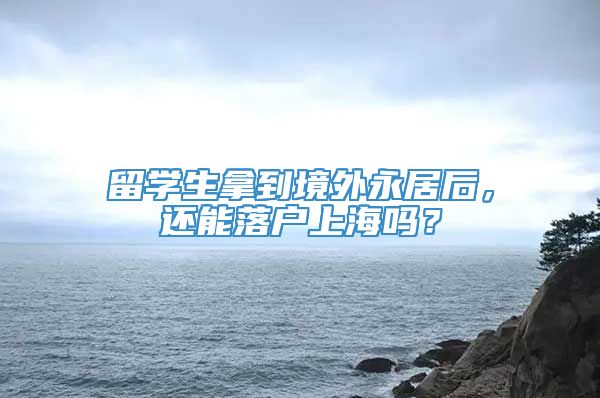 留学生拿到境外永居后，还能落户上海吗？
