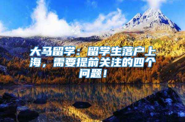 大马留学：留学生落户上海，需要提前关注的四个问题！