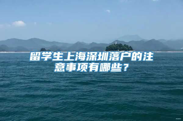 留学生上海深圳落户的注意事项有哪些？