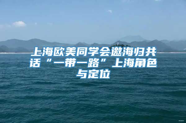 上海欧美同学会邀海归共话“一带一路”上海角色与定位