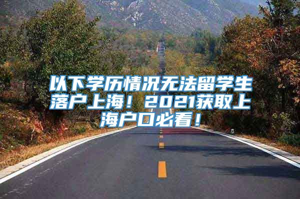 以下学历情况无法留学生落户上海！2021获取上海户口必看！