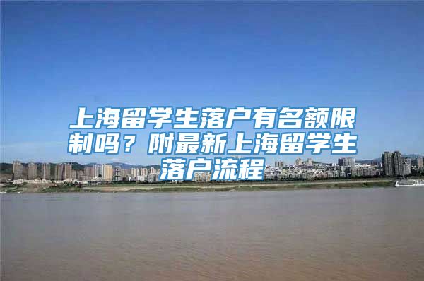 上海留学生落户有名额限制吗？附最新上海留学生落户流程
