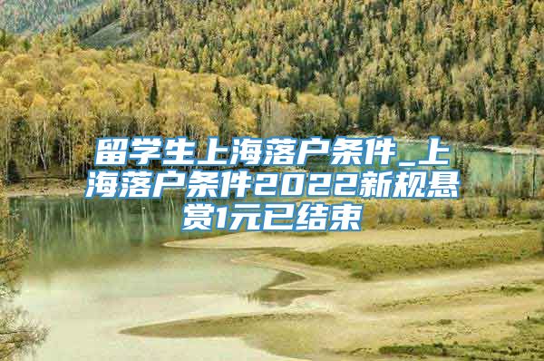 留学生上海落户条件_上海落户条件2022新规悬赏1元已结束