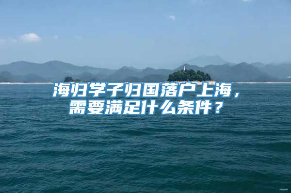 海归学子归国落户上海，需要满足什么条件？