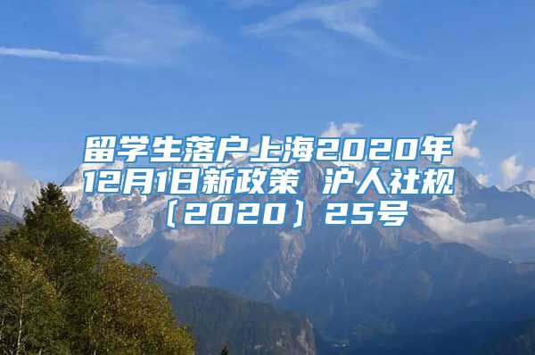 留学生落户上海2020年12月1日新政策 沪人社规〔2020〕25号