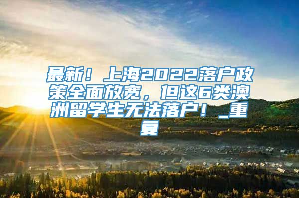 最新！上海2022落户政策全面放宽，但这6类澳洲留学生无法落户！_重复