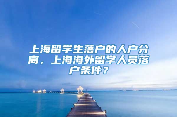 上海留学生落户的人户分离，上海海外留学人员落户条件？