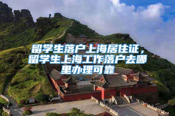 留学生落户上海居住证，留学生上海工作落户去哪里办理可靠