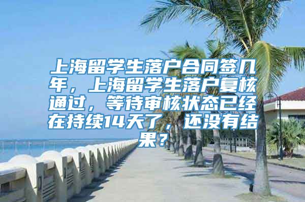 上海留学生落户合同签几年，上海留学生落户复核通过，等待审核状态已经在持续14天了，还没有结果？