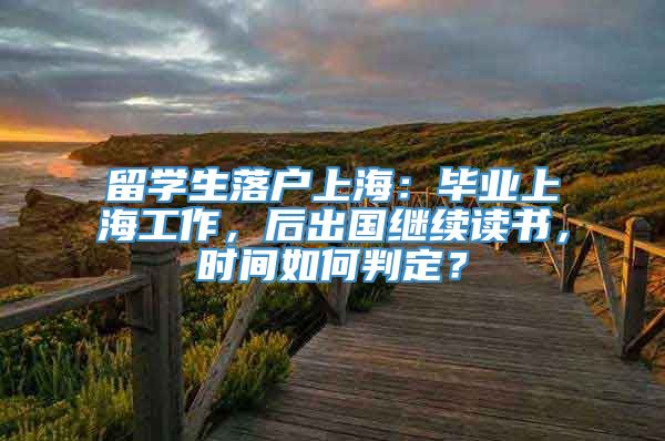 留学生落户上海：毕业上海工作，后出国继续读书，时间如何判定？