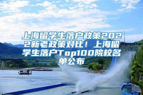 上海留学生落户政策2022新老政策对比！上海留学生落户Top100院校名单公布