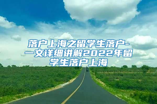 落户上海之留学生落户-一文详细讲解2022年留学生落户上海