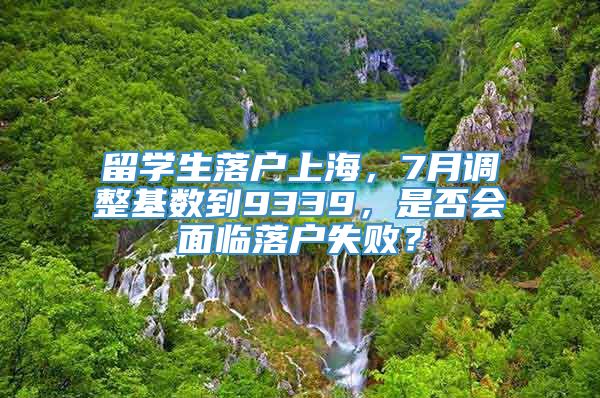 留学生落户上海，7月调整基数到9339，是否会面临落户失败？