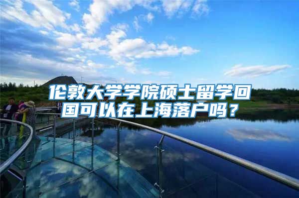 伦敦大学学院硕士留学回国可以在上海落户吗？