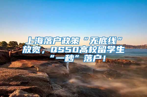 上海落户政策“无底线”放宽，QS50高校留学生“一秒”落户！