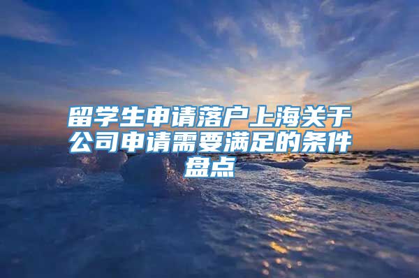 留学生申请落户上海关于公司申请需要满足的条件盘点