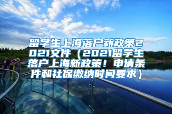 留学生上海落户新政策2021文件（2021留学生落户上海新政策！申请条件和社保缴纳时间要求）