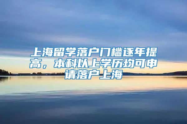 上海留学落户门槛逐年提高，本科以上学历均可申请落户上海
