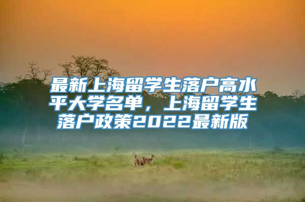 最新上海留学生落户高水平大学名单，上海留学生落户政策2022最新版