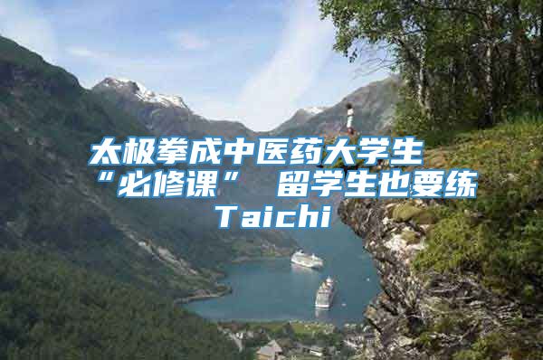太极拳成中医药大学生“必修课” 留学生也要练Taichi