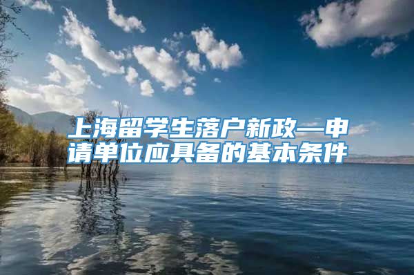 上海留学生落户新政—申请单位应具备的基本条件