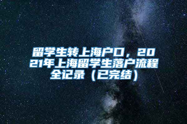留学生转上海户口，2021年上海留学生落户流程全记录（已完结）